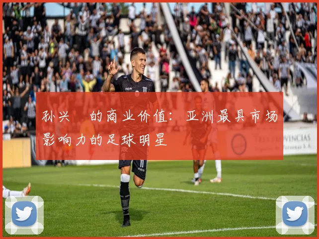 孙兴慜的商业价值:亚洲最具市场影响力的足球明星