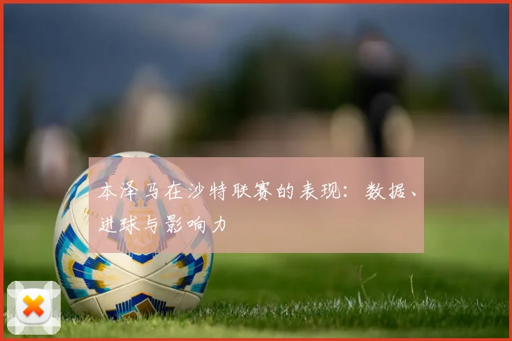 本泽马在沙特联赛的表现：数据、进球与影响力