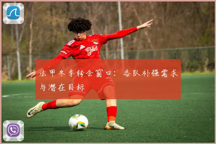法甲冬季转会窗口：各队补强需求与潜在目标