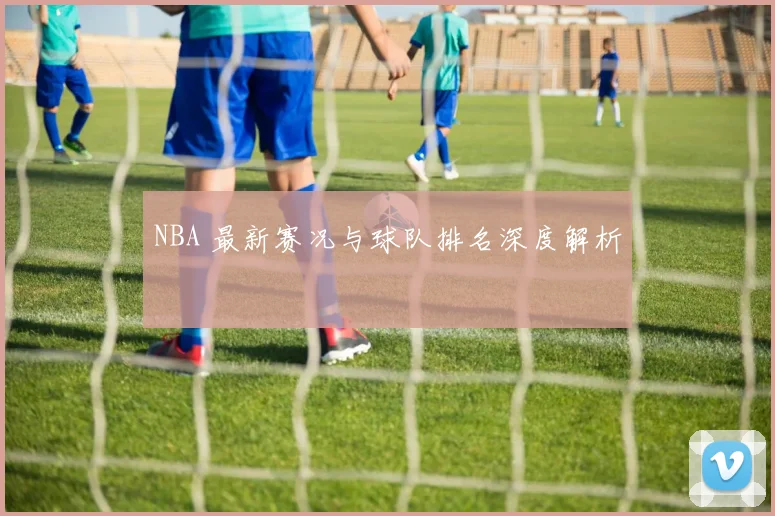 NBA 最新赛况与球队排名深度解析