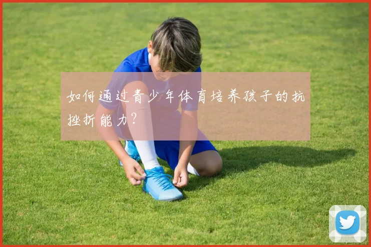 如何通过青少年体育培养孩子的抗挫折能力？