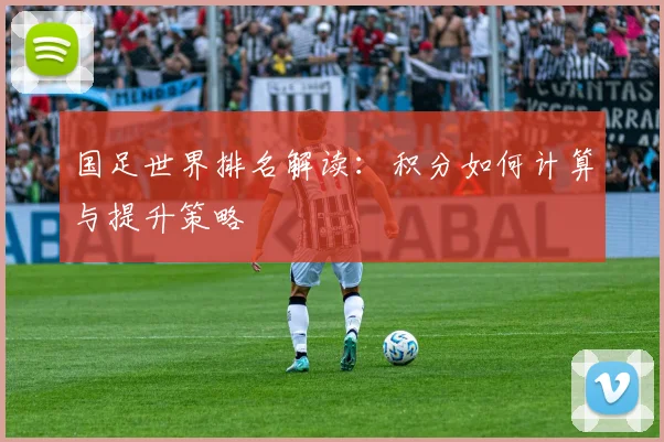 国足世界排名解读:积分如何计算与提升策略
