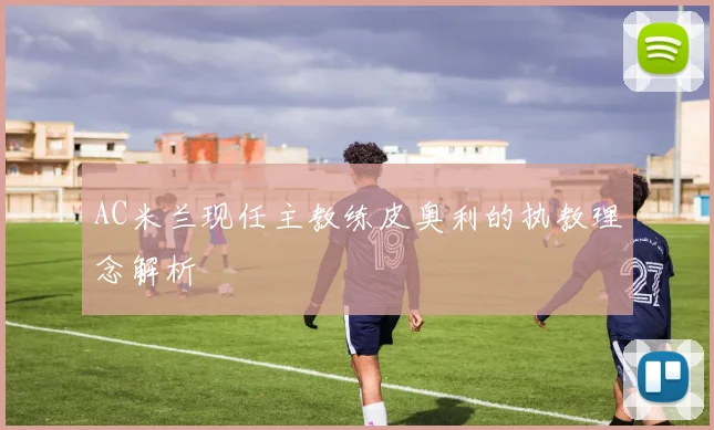 AC米兰现任主教练皮奥利的执教理念解析