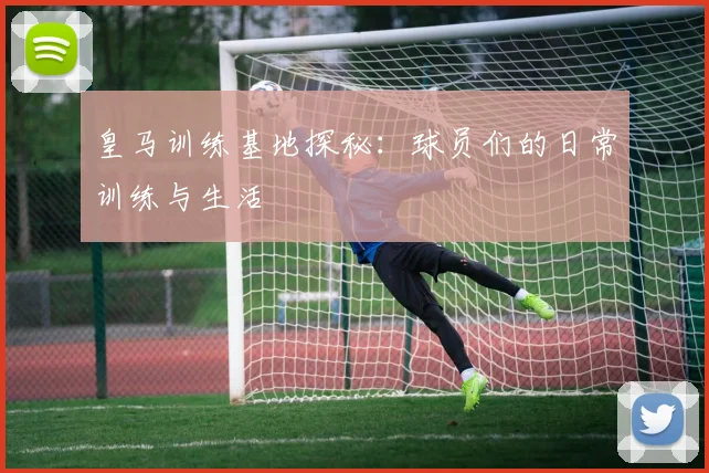 皇马训练基地探秘：球员们的日常训练与生活