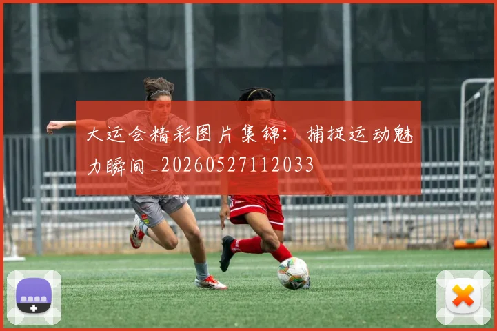 大运会精彩图片集锦：捕捉运动魅力瞬间_20260527112033