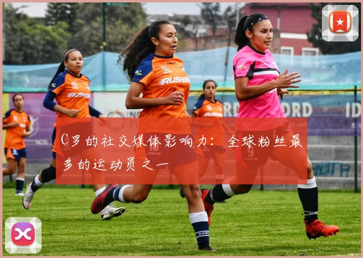 C罗的社交媒体影响力：全球粉丝最多的运动员之一