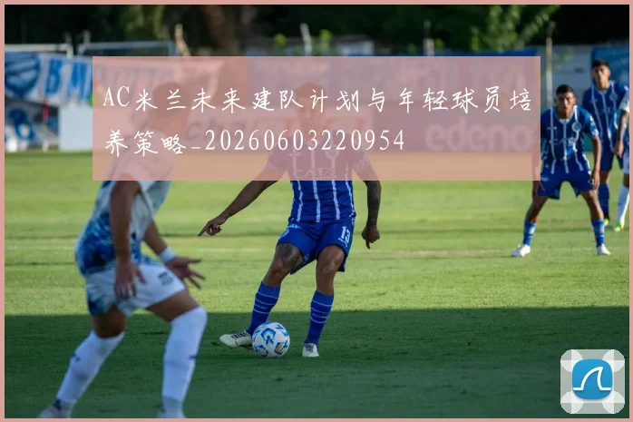 AC米兰未来建队计划与年轻球员培养策略_20260603220954