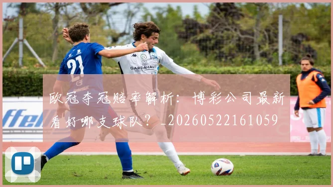 欧冠夺冠赔率解析：博彩公司最新看好哪支球队？_20260522161059