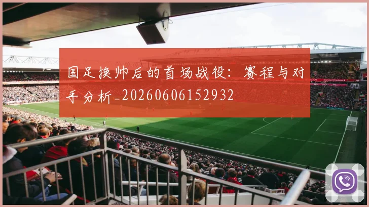 国足换帅后的首场战役:赛程与对手分析_20260606152932
