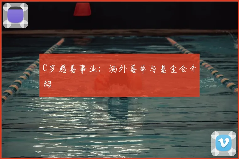 C罗慈善事业：场外善举与基金会介绍