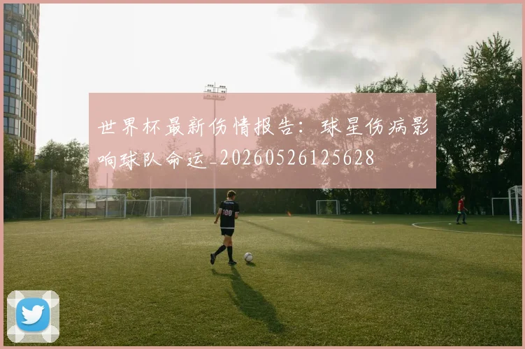 世界杯最新伤情报告：球星伤病影响球队命运_20260526125628