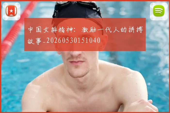 中国女排精神:激励一代人的拼搏故事_20260530151040