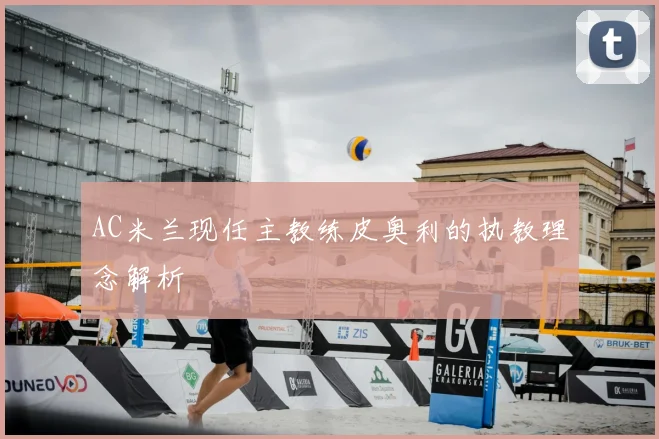 AC米兰现任主教练皮奥利的执教理念解析