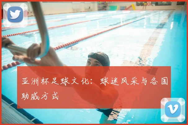 亚洲杯足球文化:球迷风采与各国助威方式