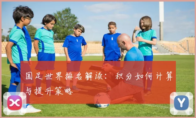 国足世界排名解读：积分如何计算与提升策略