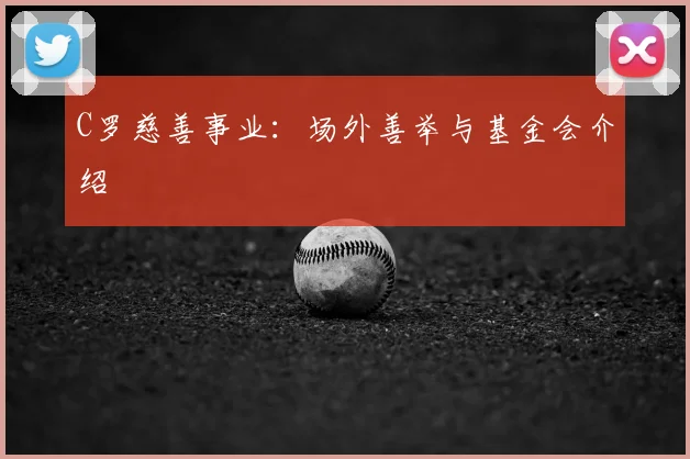 C罗慈善事业：场外善举与基金会介绍