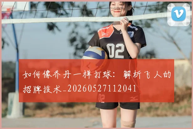 如何像乔丹一样打球：解析飞人的招牌技术_20260527112041