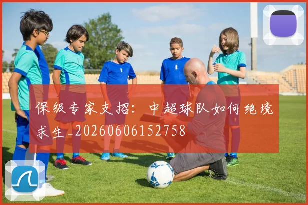 保级专家支招：中超球队如何绝境求生_20260606152758