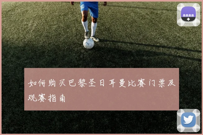如何购买巴黎圣日耳曼比赛门票及观赛指南