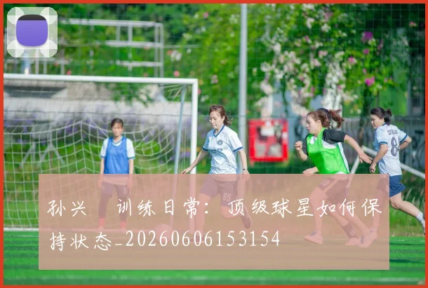 孙兴慜训练日常：顶级球星如何保持状态_20260606153154