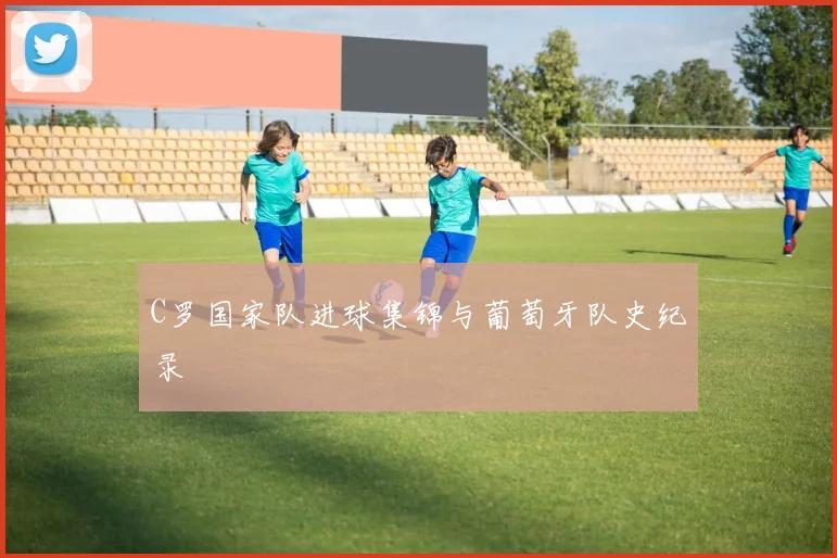 C罗国家队进球集锦与葡萄牙队史纪录
