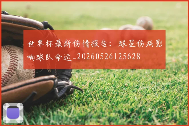 世界杯最新伤情报告：球星伤病影响球队命运_20260526125628