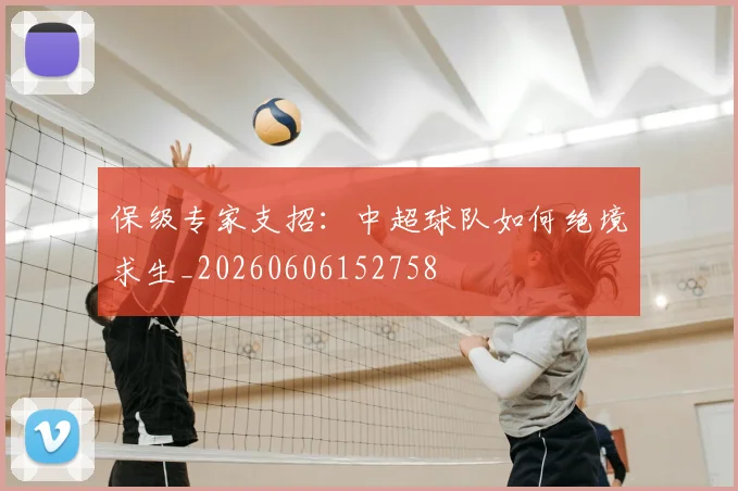 保级专家支招：中超球队如何绝境求生_20260606152758