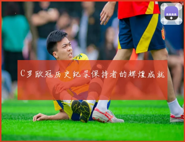 C罗欧冠历史纪录保持者的辉煌成就