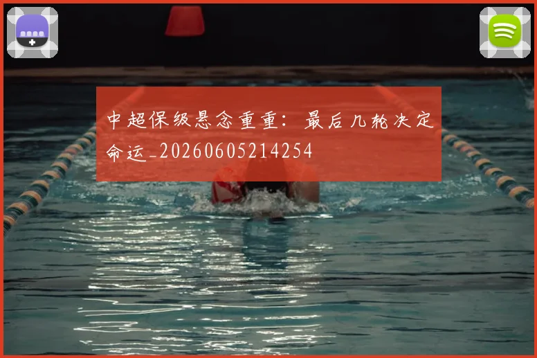 中超保级悬念重重：最后几轮决定命运_20260605214254
