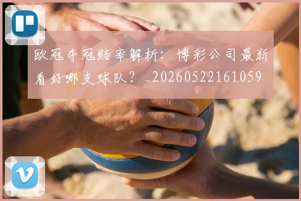 欧冠夺冠赔率解析：博彩公司最新看好哪支球队？_20260522161059