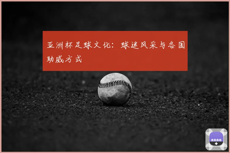 亚洲杯足球文化：球迷风采与各国助威方式