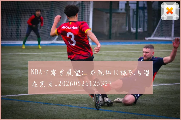 NBA下赛季展望：夺冠热门球队与潜在黑马_20260526125327