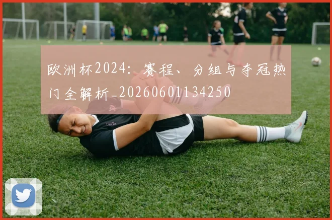 欧洲杯2024：赛程、分组与夺冠热门全解析_20260601134250