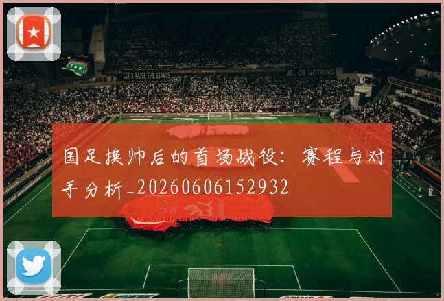国足换帅后的首场战役:赛程与对手分析_20260606152932
