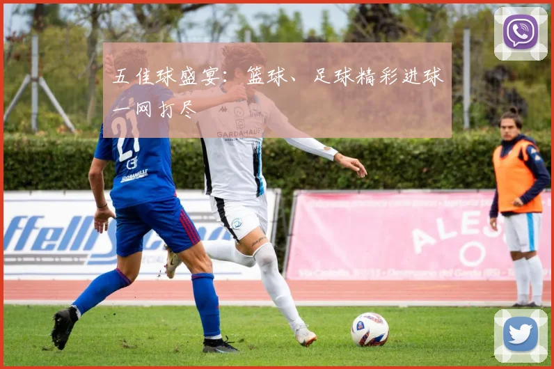 五佳球盛宴:篮球、足球精彩进球一网打尽