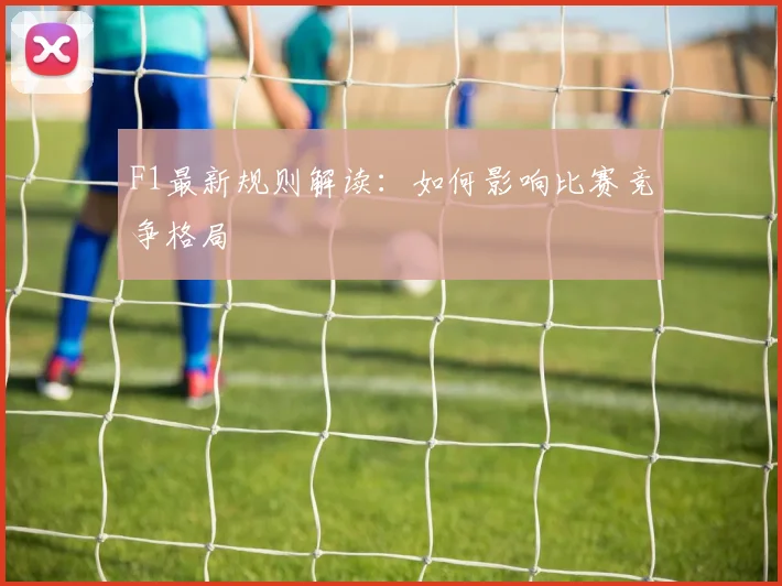F1最新规则解读:如何影响比赛竞争格局