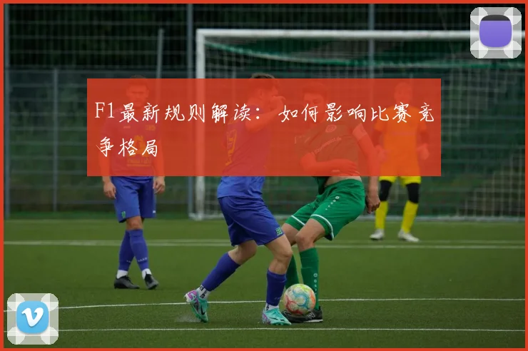 F1最新规则解读:如何影响比赛竞争格局