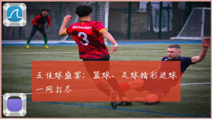 五佳球盛宴：篮球、足球精彩进球一网打尽