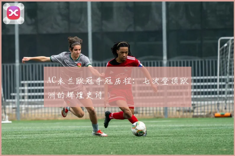AC米兰欧冠夺冠历程：七次登顶欧洲的辉煌史诗