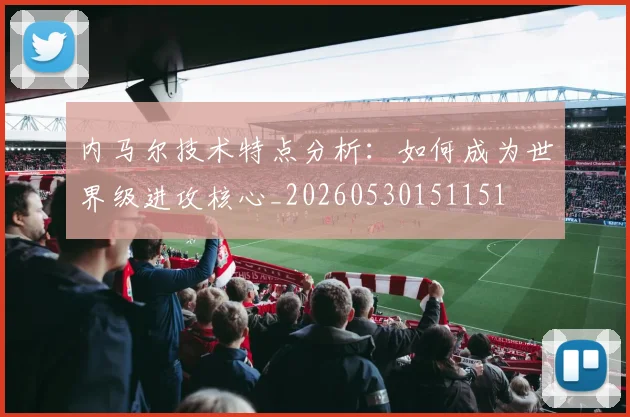 内马尔技术特点分析：如何成为世界级进攻核心_20260530151151