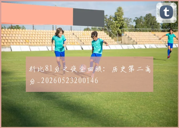 科比81分之夜全回顾:历史第二高分_20260523200146