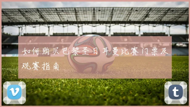 如何购买巴黎圣日耳曼比赛门票及观赛指南