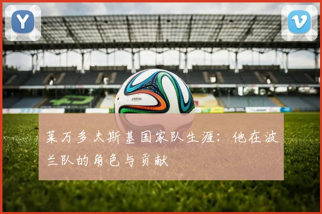 莱万多夫斯基国家队生涯：他在波兰队的角色与贡献