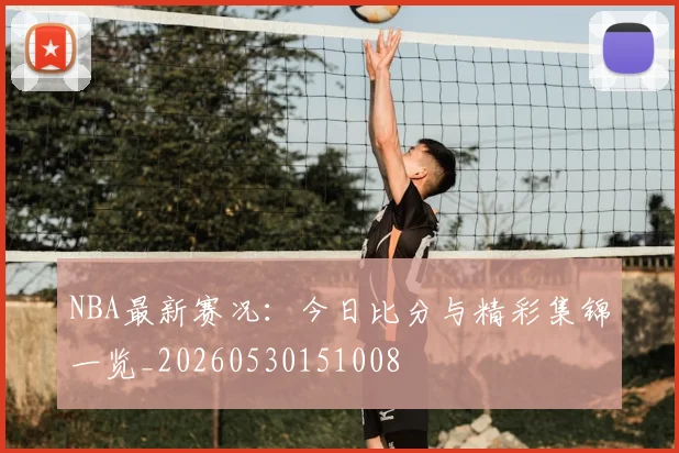 NBA最新赛况：今日比分与精彩集锦一览_20260530151008