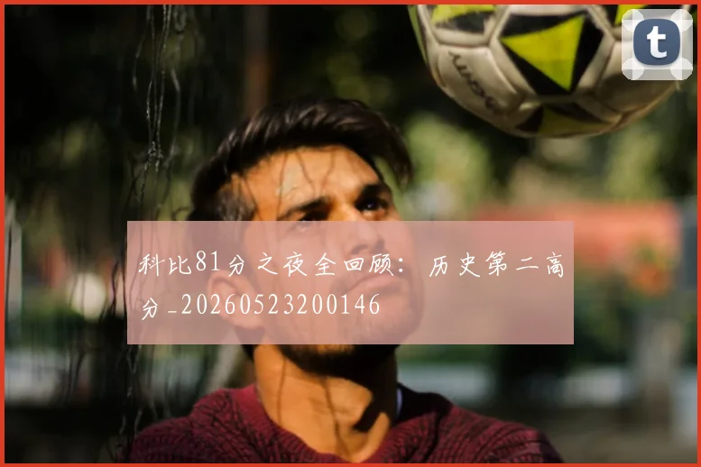 科比81分之夜全回顾：历史第二高分_20260523200146