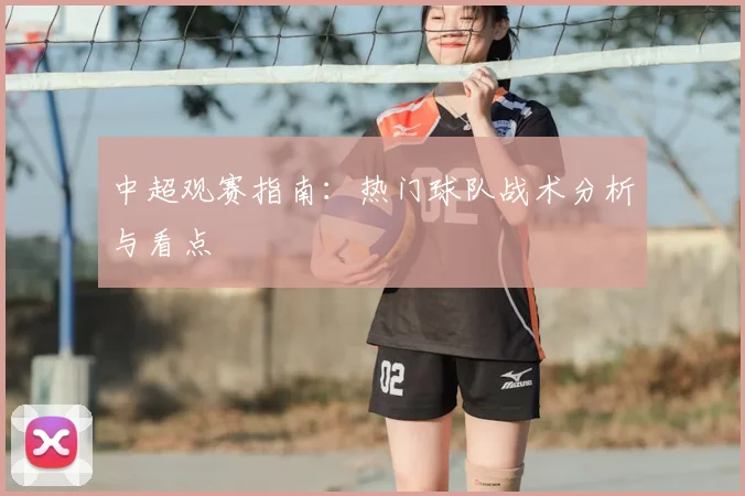 中超观赛指南：热门球队战术分析与看点