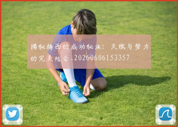 揭秘梅西的成功秘诀：天赋与努力的完美结合_20260606153357